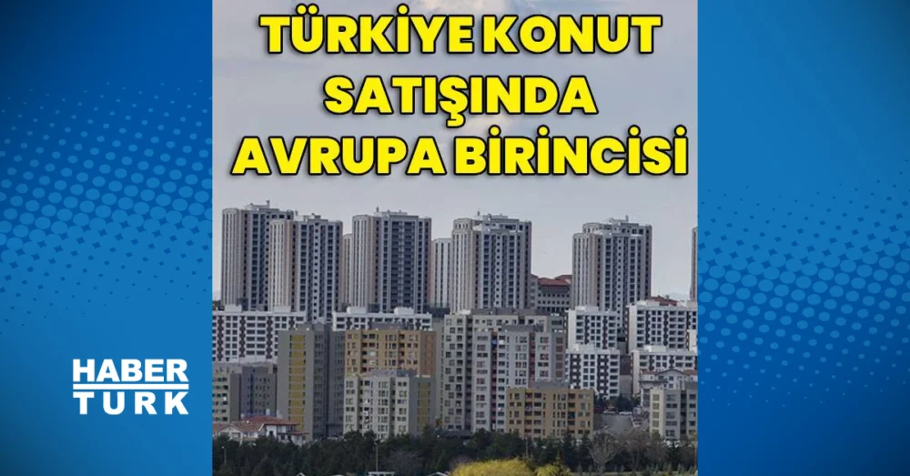 Türkiye Yıllık 1,5 Milyona Yaklaşan Konut Satışıyla Avrupa’da Liderliğe Yükseldi