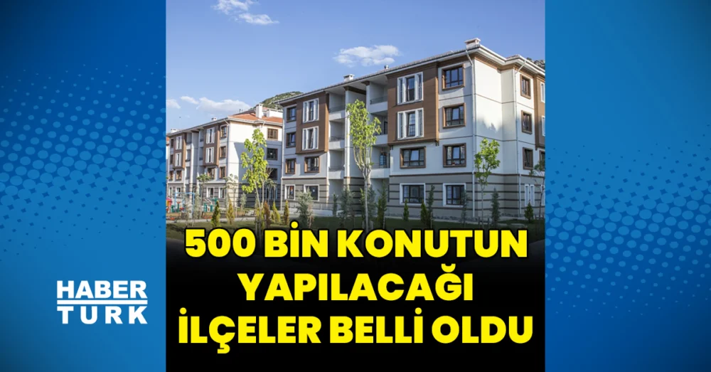 “Yüzyılın Konut Projesi” Kapsamında 500 Bin Konutun İnşa Edileceği İlçeler Netleşti